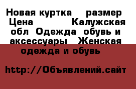 Новая куртка 46 размер › Цена ­ 1 000 - Калужская обл. Одежда, обувь и аксессуары » Женская одежда и обувь   